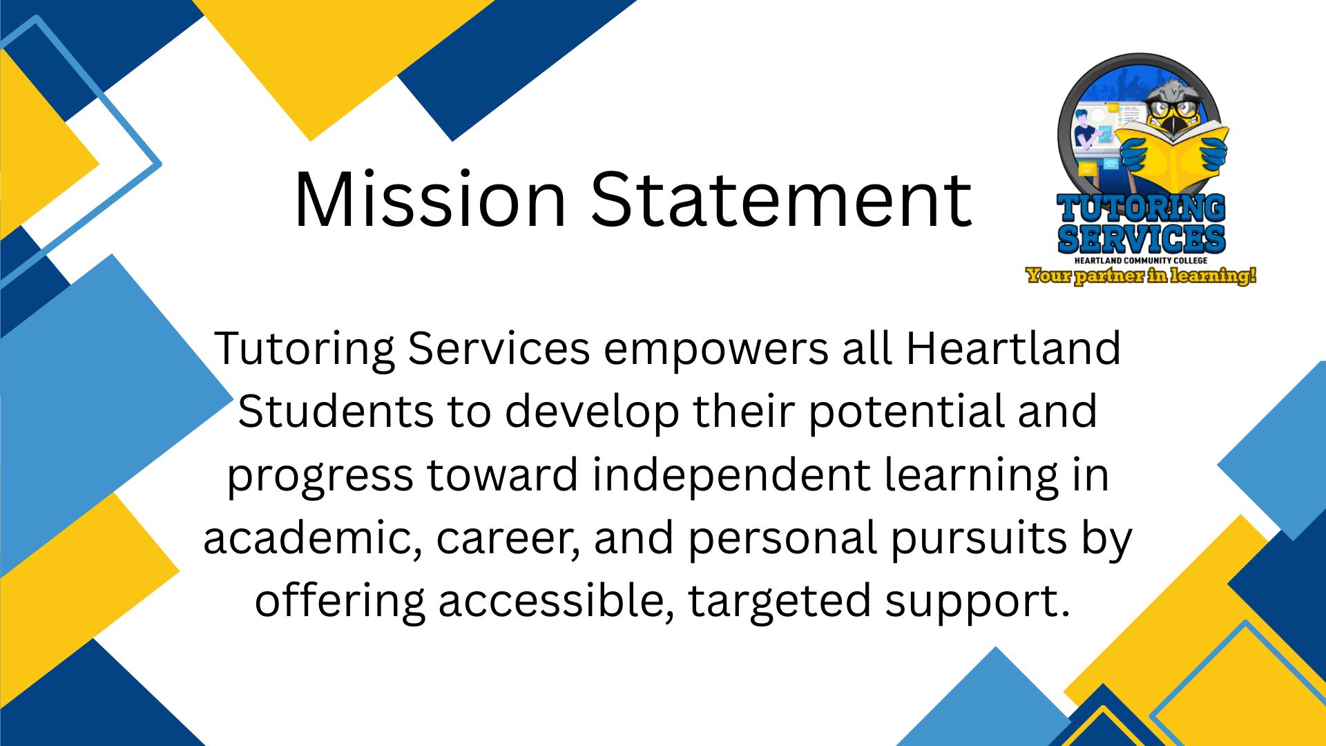 Mission Statement. Tutoring Services empowers all Heartland Students to develop their potential and progress toward independent learning in academic, career, and personal pursuits by offering accessible, targeted support.